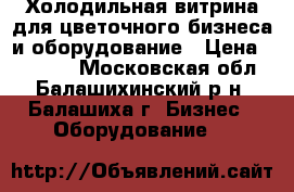 Холодильная витрина для цветочного бизнеса и оборудование › Цена ­ 85 000 - Московская обл., Балашихинский р-н, Балашиха г. Бизнес » Оборудование   